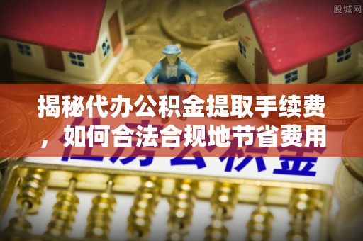 盘县揭秘代办公积金提取手续费，如何合法合规地节省费用