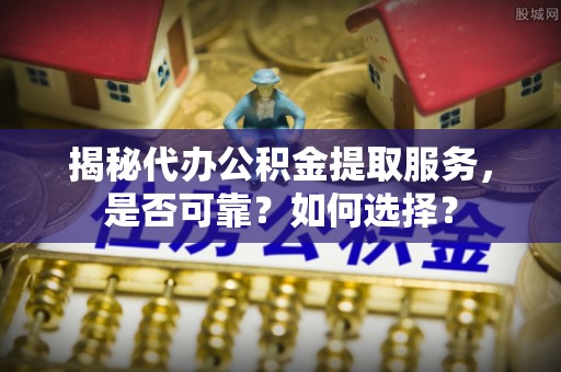 盘县揭秘代办公积金提取服务，是否可靠？如何选择？