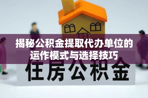 盘县揭秘公积金提取代办单位的运作模式与选择技巧