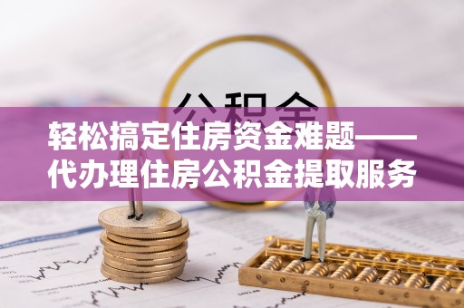盘县轻松搞定住房资金难题——代办理住房公积金提取服务全解析