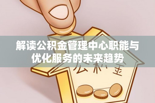 盘县解读公积金管理中心职能与优化服务的未来趋势