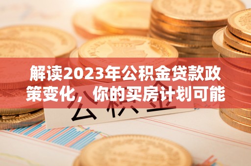 盘县解读2023年公积金贷款政策变化，你的买房计划可能需要重新规划
