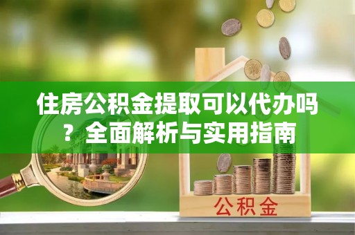 盘县住房公积金提取可以代办吗？全面解析与实用指南