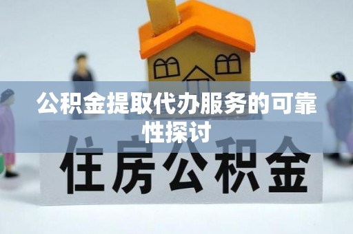 盘县公积金提取代办服务的可靠性探讨