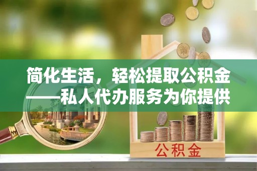 盘县简化生活，轻松提取公积金——私人代办服务为你提供便利