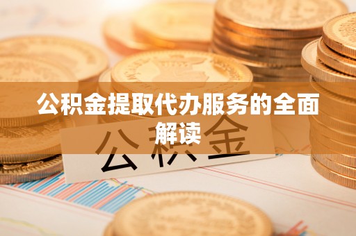 盘县公积金提取代办服务的全面解读