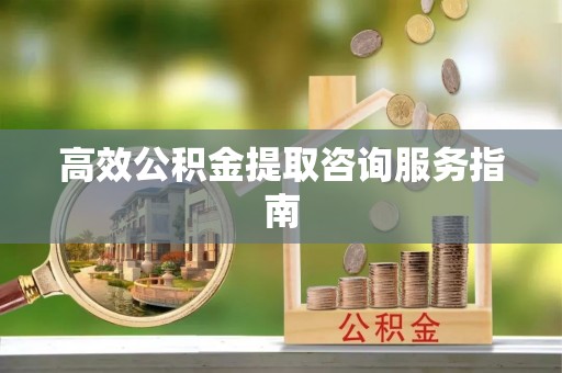 盘县高效公积金提取咨询服务指南