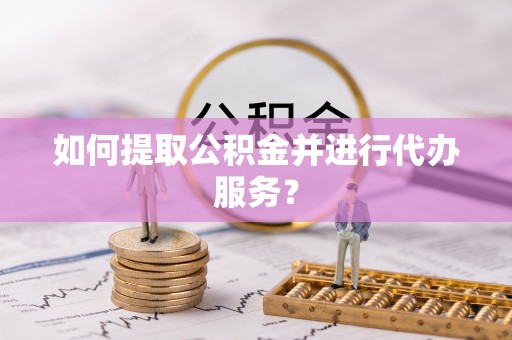 盘县如何提取公积金并进行代办服务？