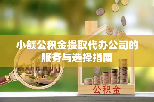 盘县小额公积金提取代办公司的服务与选择指南
