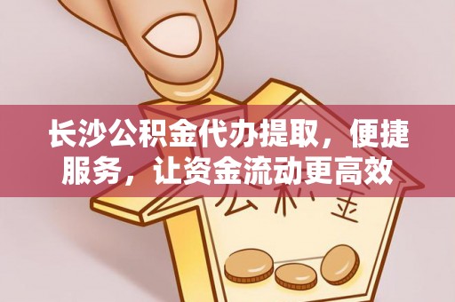 盘县长沙公积金代办提取，便捷服务，让资金流动更高效