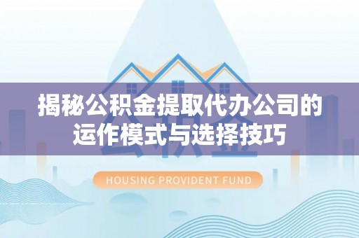 盘县揭秘公积金提取代办公司的运作模式与选择技巧