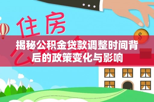 盘县揭秘公积金贷款调整时间背后的政策变化与影响