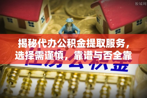 盘县揭秘代办公积金提取服务，选择需谨慎，靠谱与否全靠这几点
