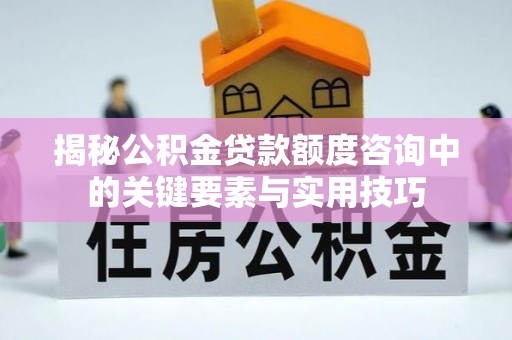 盘县揭秘公积金贷款额度咨询中的关键要素与实用技巧