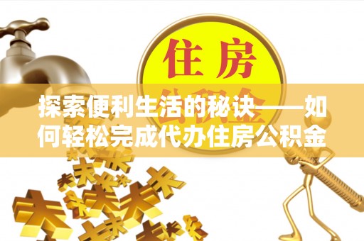 盘县探索便利生活的秘诀——如何轻松完成代办住房公积金提取
