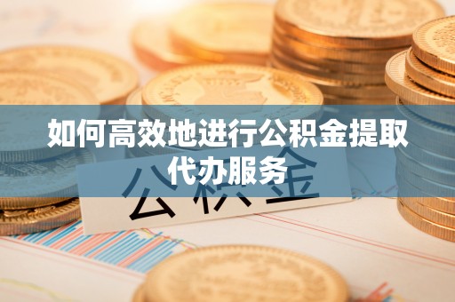 盘县如何高效地进行公积金提取代办服务