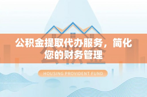 盘县公积金提取代办服务，简化您的财务管理