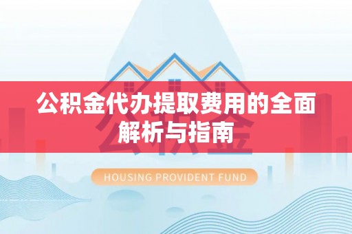 盘县公积金代办提取费用的全面解析与指南