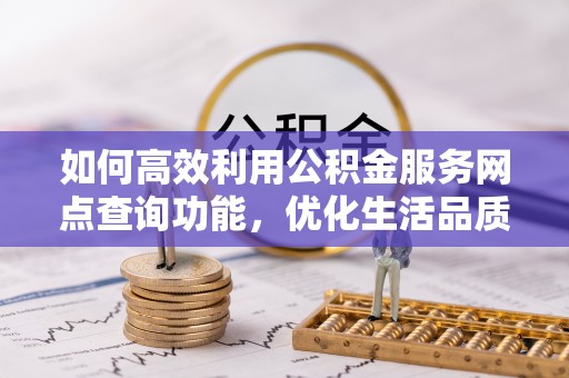 盘县如何高效利用公积金服务网点查询功能，优化生活品质