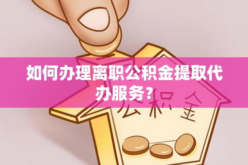 盘县如何办理离职公积金提取代办服务？