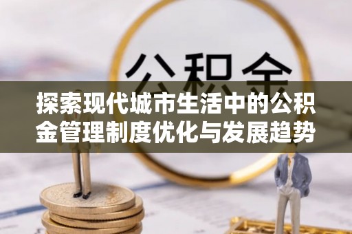 盘县探索现代城市生活中的公积金管理制度优化与发展趋势