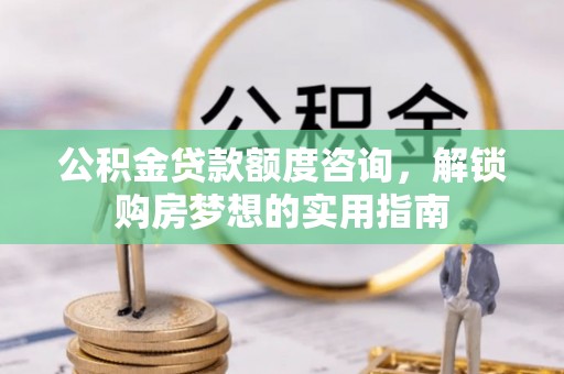盘县公积金贷款额度咨询，解锁购房梦想的实用指南