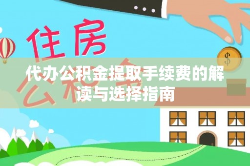 盘县代办公积金提取手续费的解读与选择指南