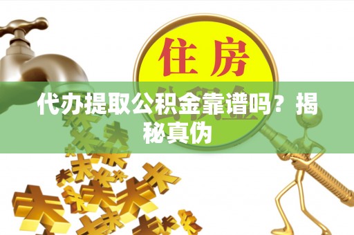 盘县代办提取公积金靠谱吗？揭秘真伪