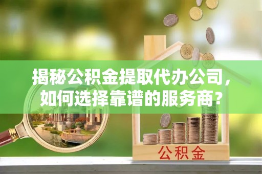 盘县揭秘公积金提取代办公司，如何选择靠谱的服务商？