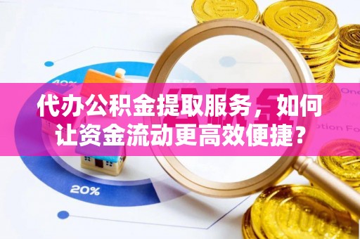 盘县代办公积金提取服务，如何让资金流动更高效便捷？
