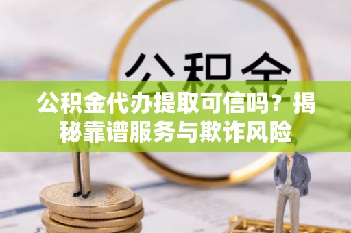 盘县公积金代办提取可信吗？揭秘靠谱服务与欺诈风险