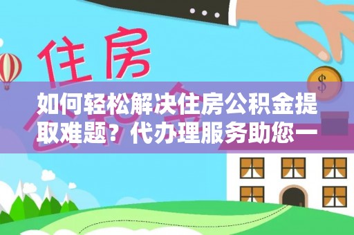 盘县如何轻松解决住房公积金提取难题？代办理服务助您一臂之力