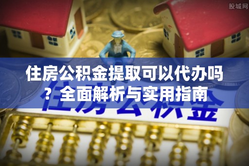 盘县住房公积金提取可以代办吗？全面解析与实用指南