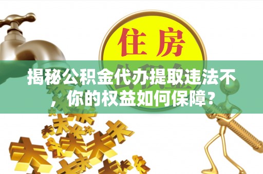 盘县揭秘公积金代办提取违法不，你的权益如何保障？