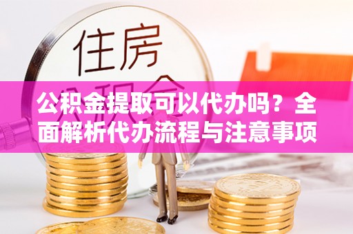 盘县公积金提取可以代办吗？全面解析代办流程与注意事项