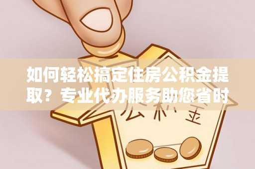 盘县如何轻松搞定住房公积金提取？专业代办服务助您省时省心