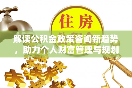 盘县解读公积金政策咨询新趋势，助力个人财富管理与规划