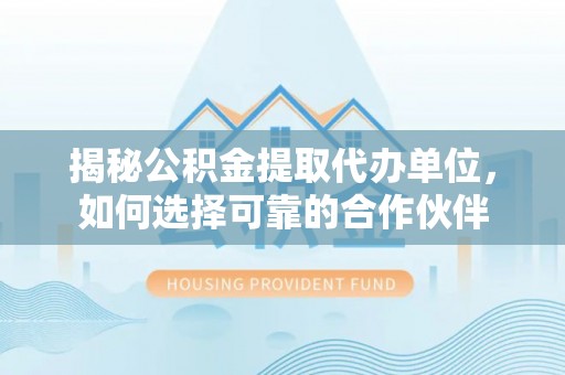 盘县揭秘公积金提取代办单位，如何选择可靠的合作伙伴
