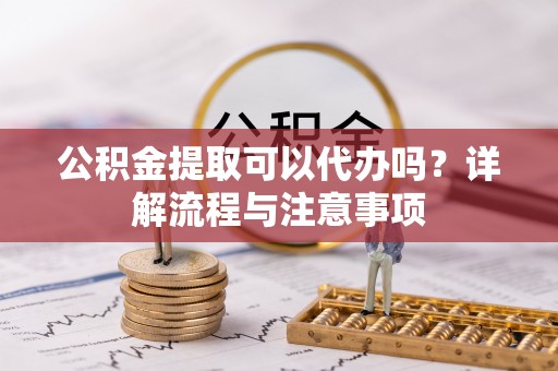 盘县公积金提取可以代办吗？详解流程与注意事项