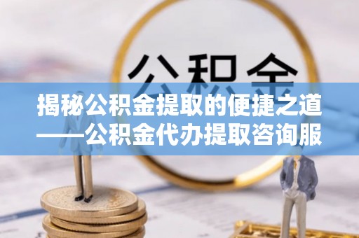 盘县揭秘公积金提取的便捷之道——公积金代办提取咨询服务全解析