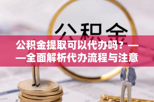 盘县公积金提取可以代办吗？——全面解析代办流程与注意事项