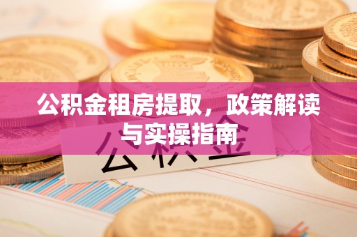 盘县公积金租房提取，政策解读与实操指南